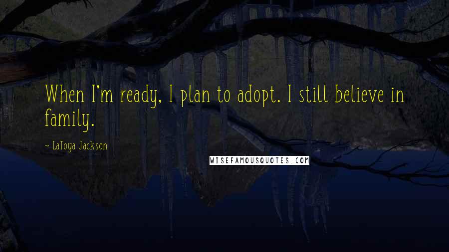 LaToya Jackson Quotes: When I'm ready, I plan to adopt. I still believe in family.
