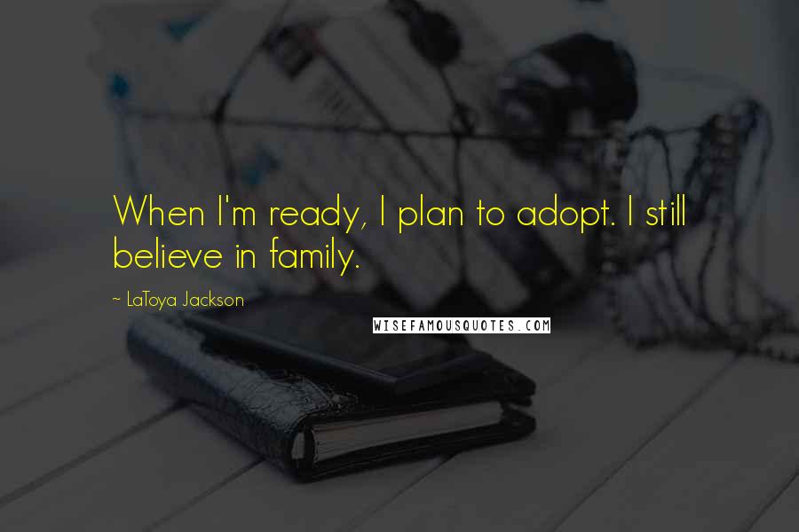 LaToya Jackson Quotes: When I'm ready, I plan to adopt. I still believe in family.