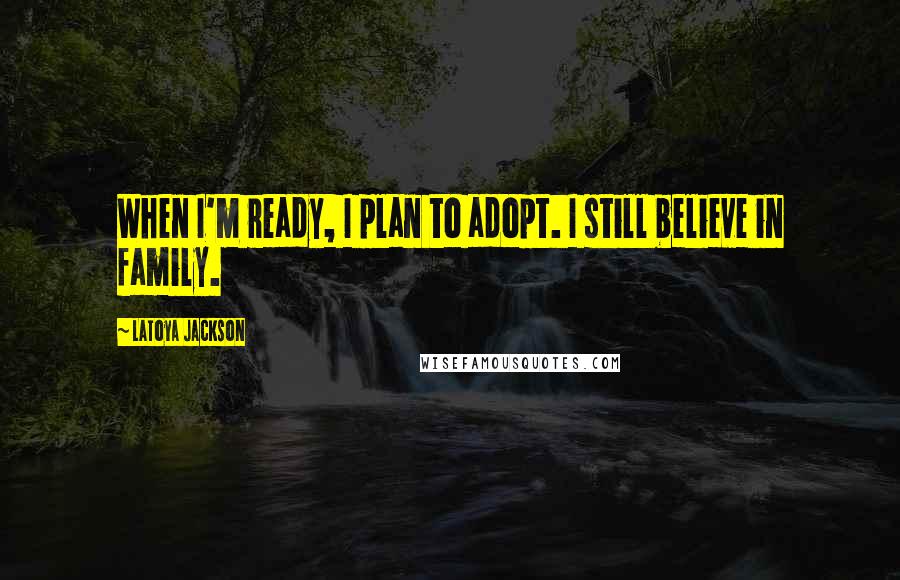 LaToya Jackson Quotes: When I'm ready, I plan to adopt. I still believe in family.