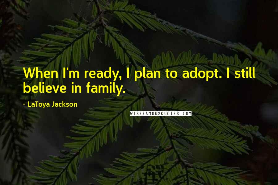 LaToya Jackson Quotes: When I'm ready, I plan to adopt. I still believe in family.