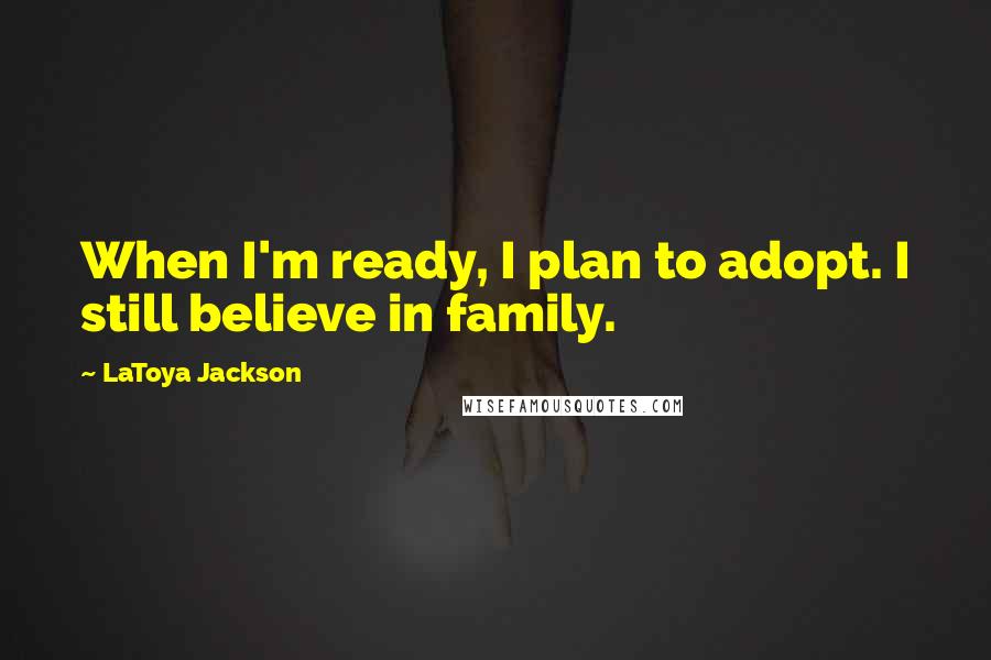 LaToya Jackson Quotes: When I'm ready, I plan to adopt. I still believe in family.