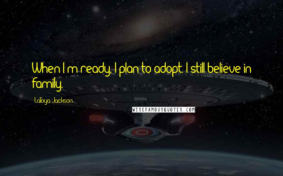 LaToya Jackson Quotes: When I'm ready, I plan to adopt. I still believe in family.