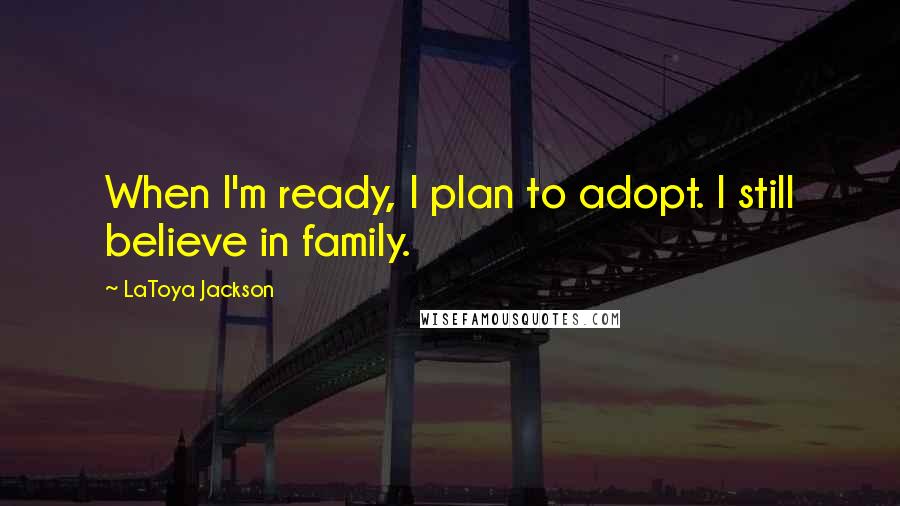 LaToya Jackson Quotes: When I'm ready, I plan to adopt. I still believe in family.