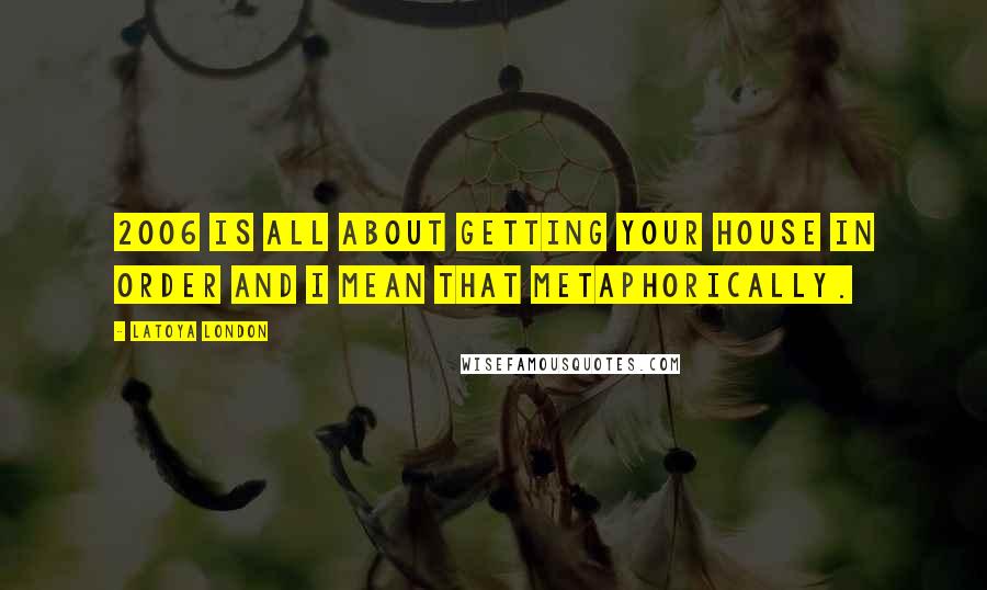LaToya London Quotes: 2006 is all about getting your house in order and I mean that metaphorically.