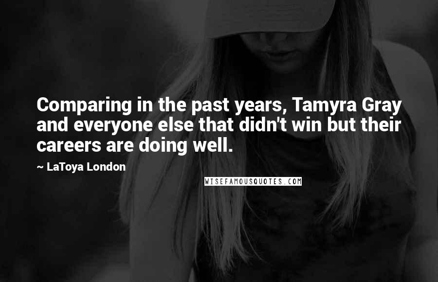 LaToya London Quotes: Comparing in the past years, Tamyra Gray and everyone else that didn't win but their careers are doing well.