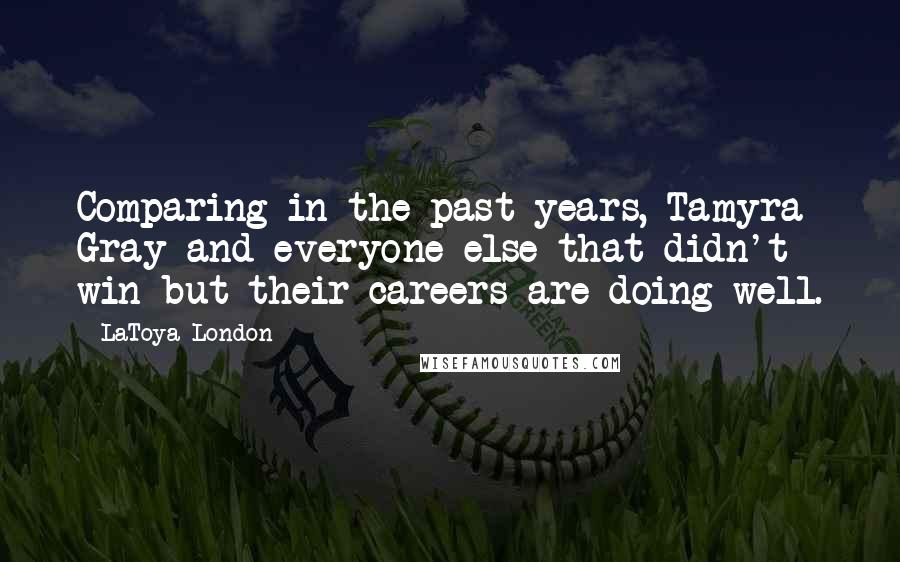 LaToya London Quotes: Comparing in the past years, Tamyra Gray and everyone else that didn't win but their careers are doing well.
