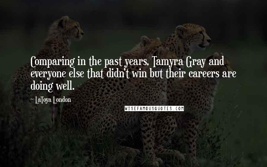 LaToya London Quotes: Comparing in the past years, Tamyra Gray and everyone else that didn't win but their careers are doing well.