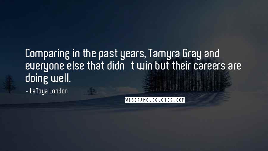LaToya London Quotes: Comparing in the past years, Tamyra Gray and everyone else that didn't win but their careers are doing well.