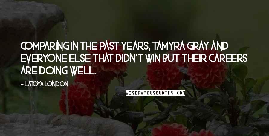 LaToya London Quotes: Comparing in the past years, Tamyra Gray and everyone else that didn't win but their careers are doing well.