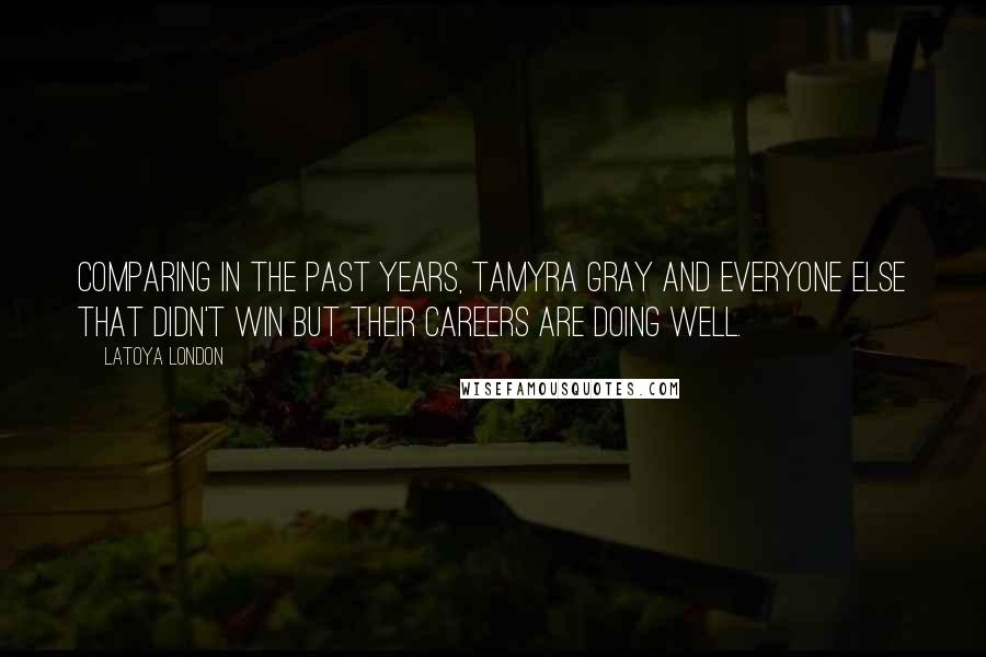 LaToya London Quotes: Comparing in the past years, Tamyra Gray and everyone else that didn't win but their careers are doing well.