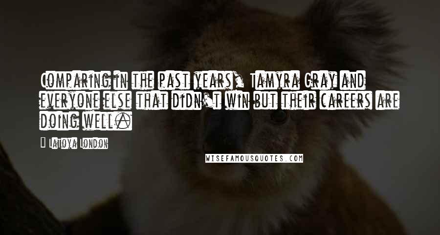 LaToya London Quotes: Comparing in the past years, Tamyra Gray and everyone else that didn't win but their careers are doing well.