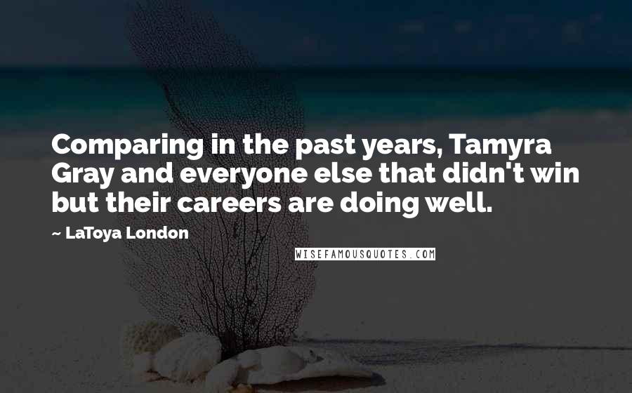 LaToya London Quotes: Comparing in the past years, Tamyra Gray and everyone else that didn't win but their careers are doing well.
