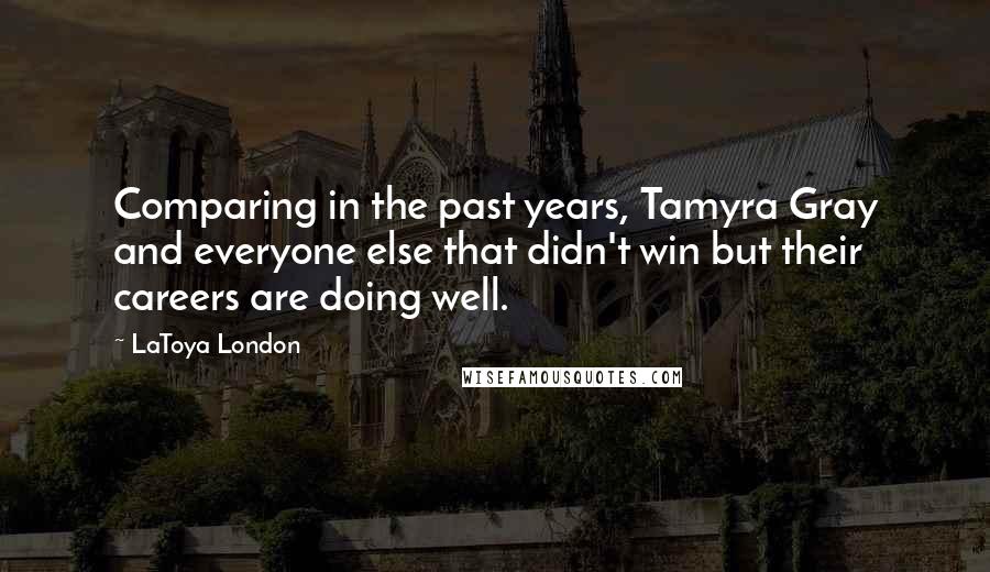 LaToya London Quotes: Comparing in the past years, Tamyra Gray and everyone else that didn't win but their careers are doing well.