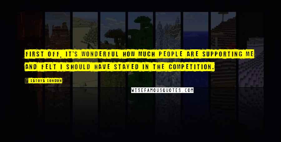 LaToya London Quotes: First off, it's wonderful how much people are supporting me and felt I should have stayed in the competition.