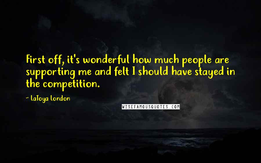 LaToya London Quotes: First off, it's wonderful how much people are supporting me and felt I should have stayed in the competition.