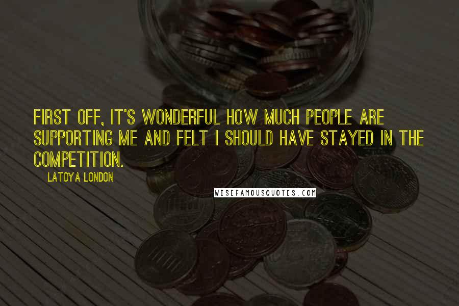 LaToya London Quotes: First off, it's wonderful how much people are supporting me and felt I should have stayed in the competition.