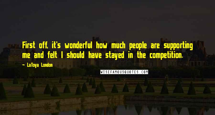 LaToya London Quotes: First off, it's wonderful how much people are supporting me and felt I should have stayed in the competition.