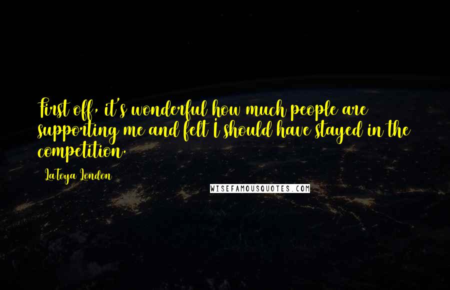 LaToya London Quotes: First off, it's wonderful how much people are supporting me and felt I should have stayed in the competition.