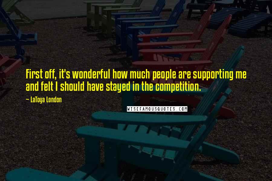 LaToya London Quotes: First off, it's wonderful how much people are supporting me and felt I should have stayed in the competition.