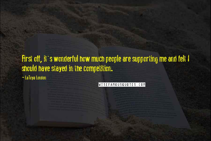 LaToya London Quotes: First off, it's wonderful how much people are supporting me and felt I should have stayed in the competition.