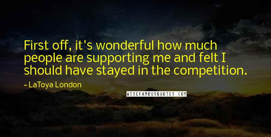 LaToya London Quotes: First off, it's wonderful how much people are supporting me and felt I should have stayed in the competition.