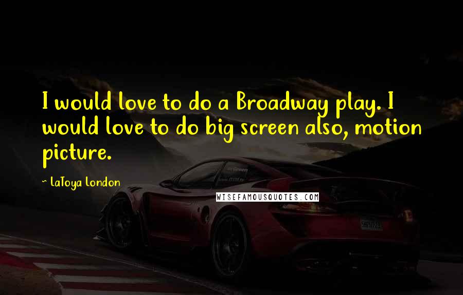 LaToya London Quotes: I would love to do a Broadway play. I would love to do big screen also, motion picture.