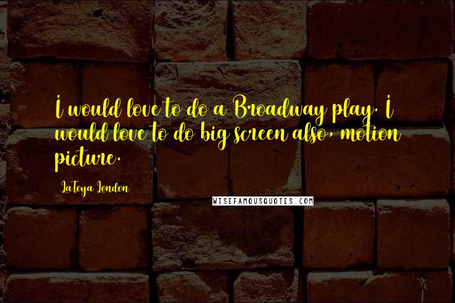LaToya London Quotes: I would love to do a Broadway play. I would love to do big screen also, motion picture.