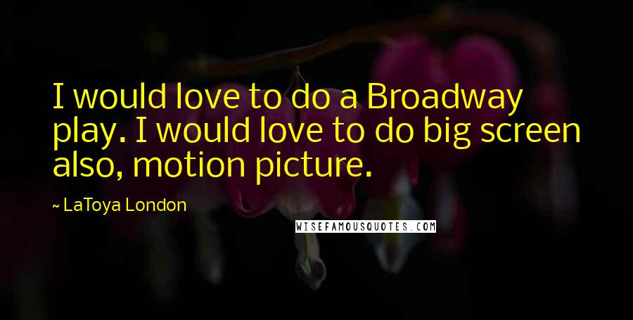 LaToya London Quotes: I would love to do a Broadway play. I would love to do big screen also, motion picture.