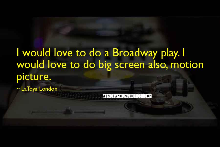 LaToya London Quotes: I would love to do a Broadway play. I would love to do big screen also, motion picture.