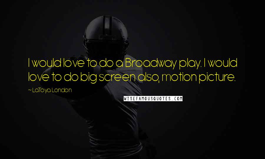 LaToya London Quotes: I would love to do a Broadway play. I would love to do big screen also, motion picture.