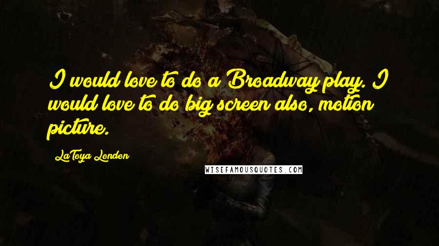LaToya London Quotes: I would love to do a Broadway play. I would love to do big screen also, motion picture.