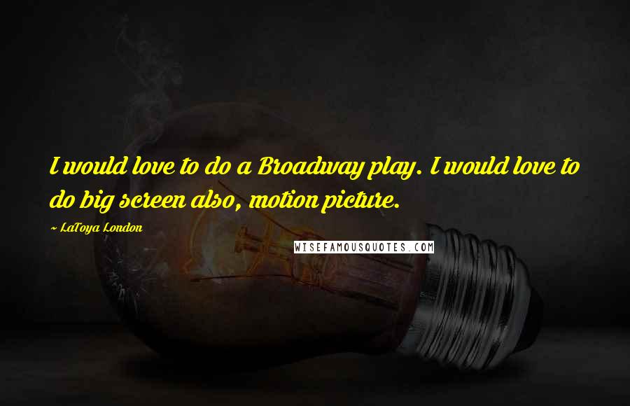 LaToya London Quotes: I would love to do a Broadway play. I would love to do big screen also, motion picture.
