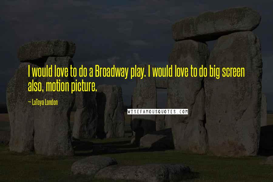 LaToya London Quotes: I would love to do a Broadway play. I would love to do big screen also, motion picture.