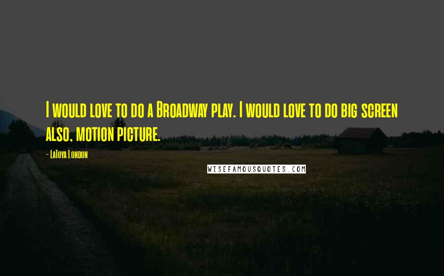 LaToya London Quotes: I would love to do a Broadway play. I would love to do big screen also, motion picture.