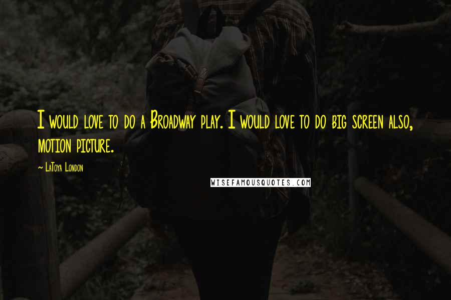 LaToya London Quotes: I would love to do a Broadway play. I would love to do big screen also, motion picture.