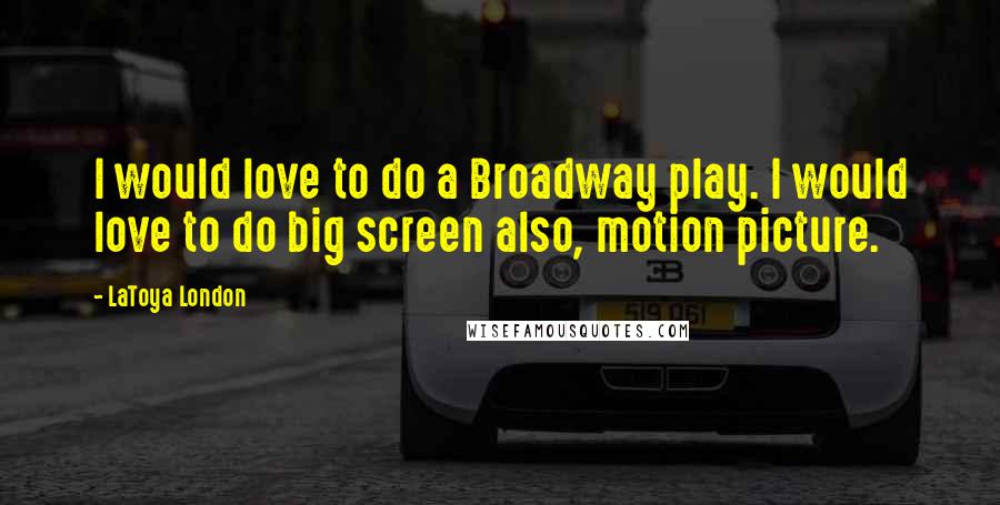 LaToya London Quotes: I would love to do a Broadway play. I would love to do big screen also, motion picture.