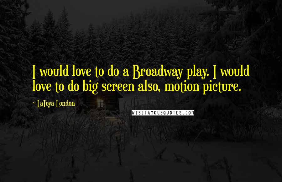 LaToya London Quotes: I would love to do a Broadway play. I would love to do big screen also, motion picture.
