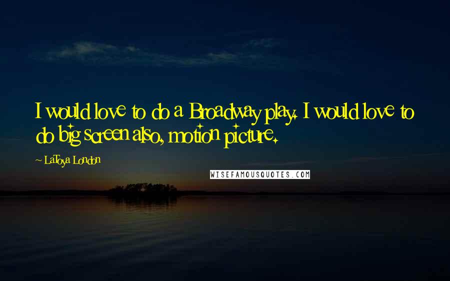 LaToya London Quotes: I would love to do a Broadway play. I would love to do big screen also, motion picture.
