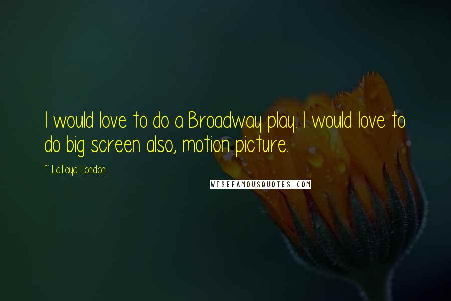 LaToya London Quotes: I would love to do a Broadway play. I would love to do big screen also, motion picture.