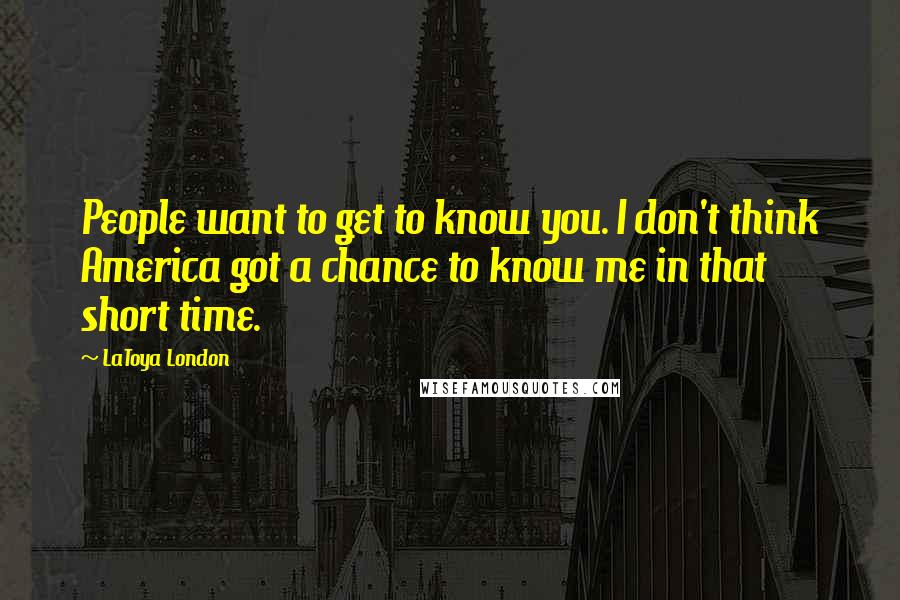 LaToya London Quotes: People want to get to know you. I don't think America got a chance to know me in that short time.