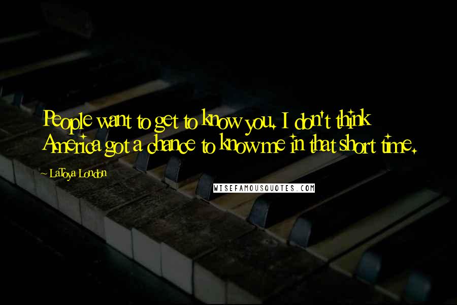 LaToya London Quotes: People want to get to know you. I don't think America got a chance to know me in that short time.