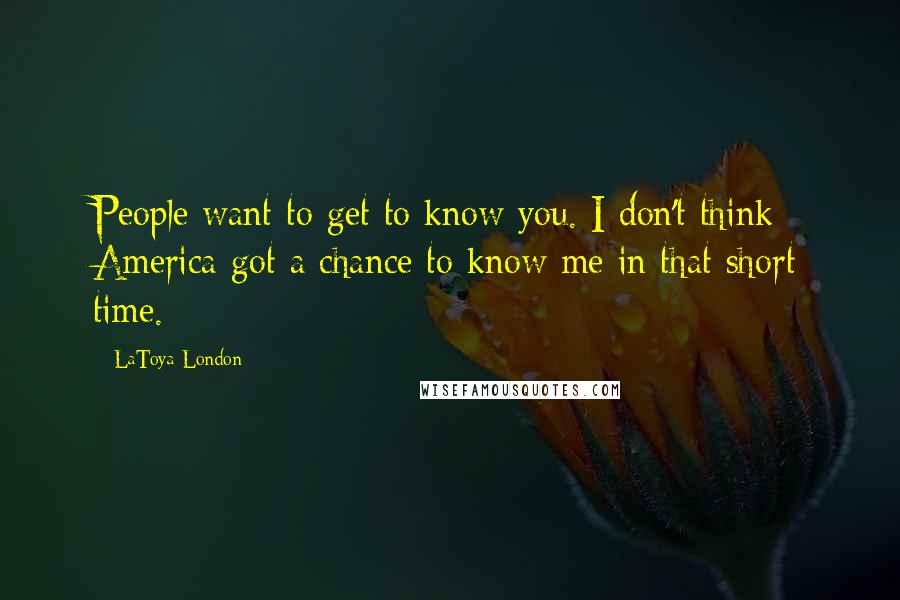 LaToya London Quotes: People want to get to know you. I don't think America got a chance to know me in that short time.