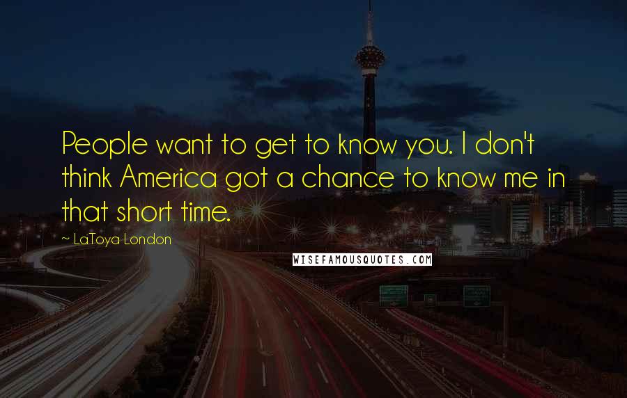 LaToya London Quotes: People want to get to know you. I don't think America got a chance to know me in that short time.