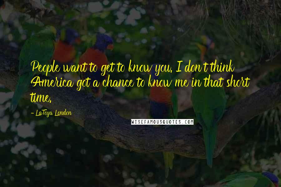 LaToya London Quotes: People want to get to know you. I don't think America got a chance to know me in that short time.