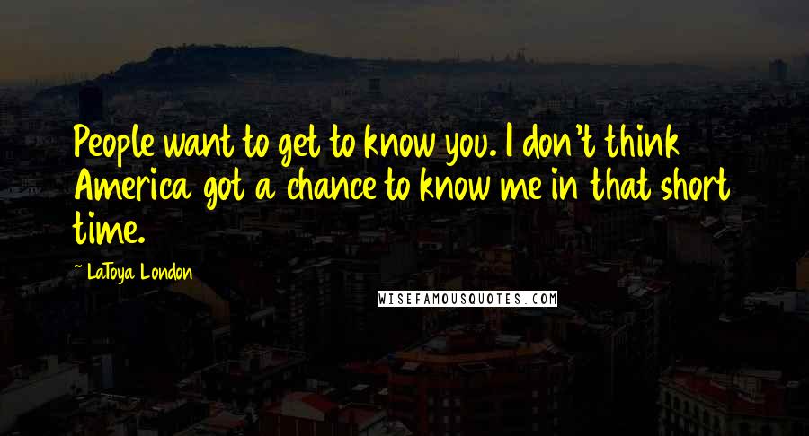 LaToya London Quotes: People want to get to know you. I don't think America got a chance to know me in that short time.