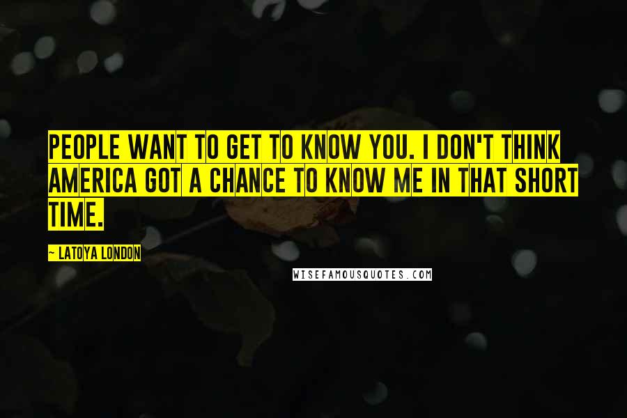 LaToya London Quotes: People want to get to know you. I don't think America got a chance to know me in that short time.