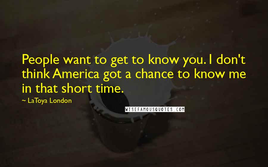 LaToya London Quotes: People want to get to know you. I don't think America got a chance to know me in that short time.