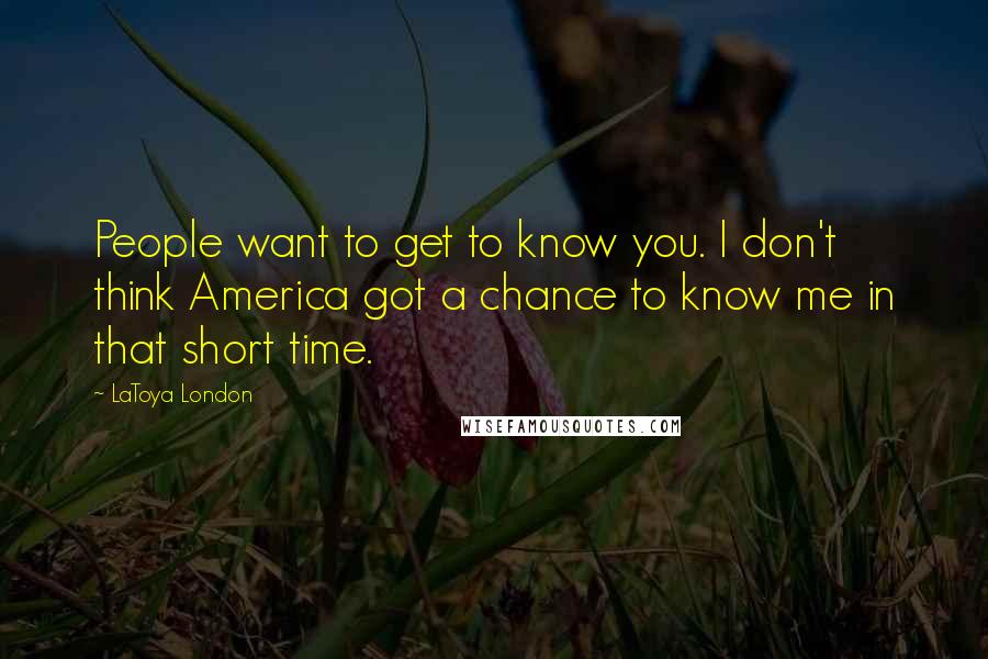 LaToya London Quotes: People want to get to know you. I don't think America got a chance to know me in that short time.