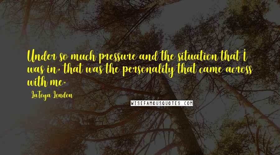 LaToya London Quotes: Under so much pressure and the situation that I was in, that was the personality that came across with me.