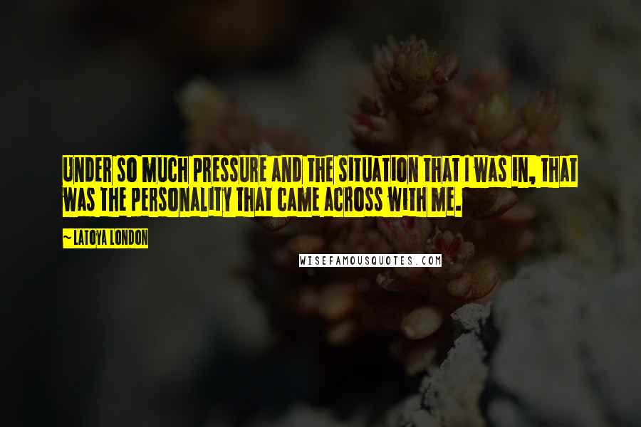 LaToya London Quotes: Under so much pressure and the situation that I was in, that was the personality that came across with me.